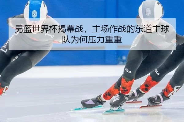 男篮世界杯揭幕战，主场作战的东道主球队为何压力重重