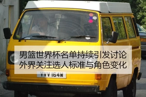 男篮世界杯名单持续引发讨论 外界关注选人标准与角色变化