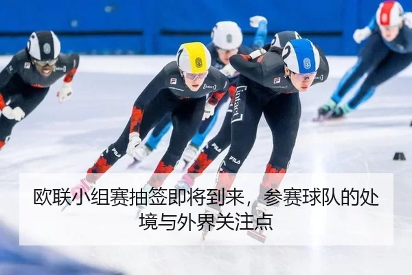 欧联小组赛抽签即将到来，参赛球队的处境与外界关注点